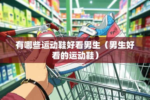 有哪些运动鞋好看男生（男生好看的运动鞋）