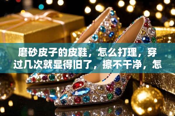 磨砂皮子的皮鞋，怎么打理，穿过几次就显得旧了，擦不干净，怎么擦亮？