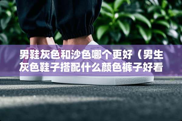 男鞋灰色和沙色哪个更好（男生灰色鞋子搭配什么颜色裤子好看）