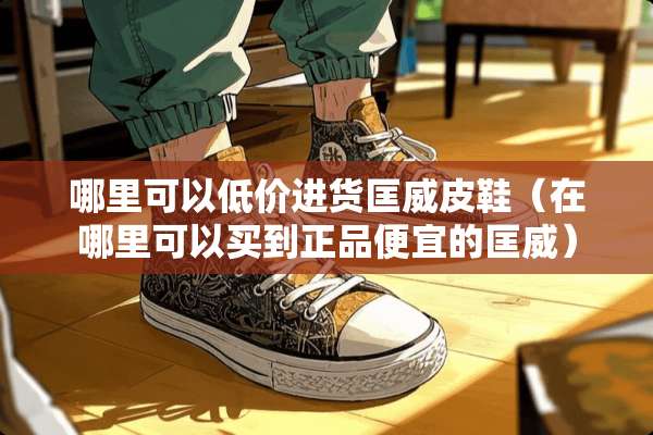 哪里可以低价进货匡威皮鞋（在哪里可以买到正品便宜的匡威）