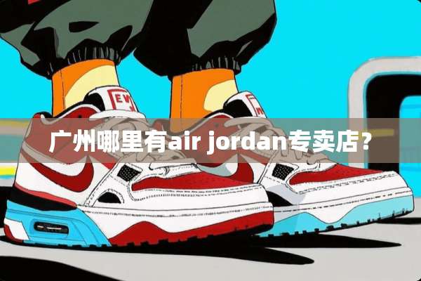 广州哪里有air jordan专卖店？