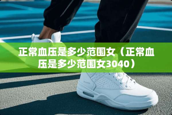 正常血压是多少范围女（正常血压是多少范围女3040）