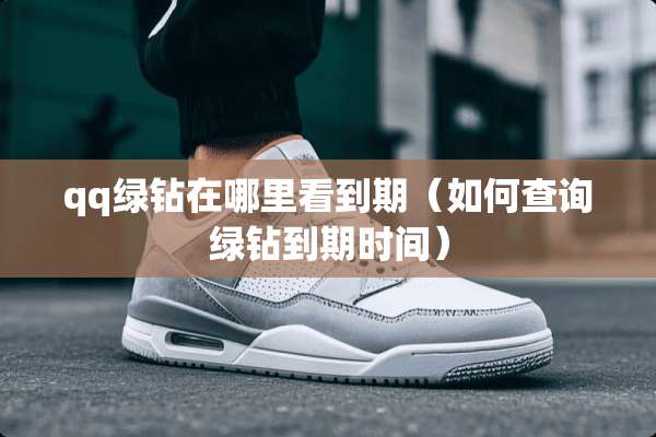 qq绿钻在哪里看到期（如何查询绿钻到期时间）