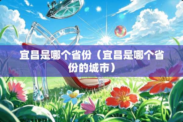 宜昌是哪个省份（宜昌是哪个省份的城市）