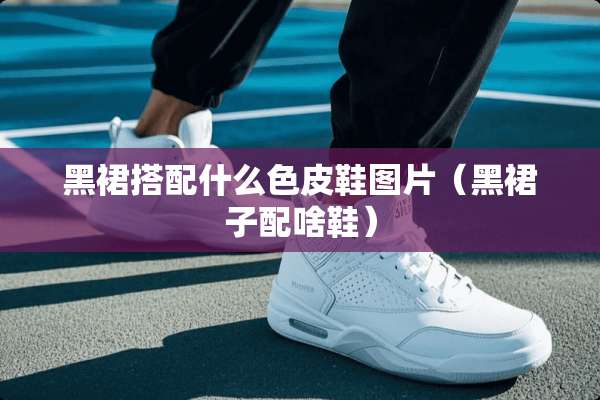 黑裙搭配什么色皮鞋图片（黑裙子配啥鞋）