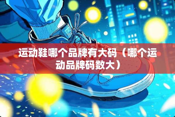 运动鞋哪个品牌有大码（哪个运动品牌码数大）