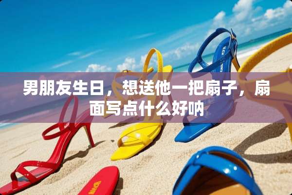 男朋友生日，想送他一把扇子，扇面写点什么好呐