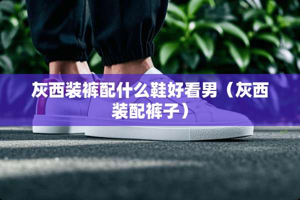 灰西装裤配什么鞋好看男（灰西装配裤子）
