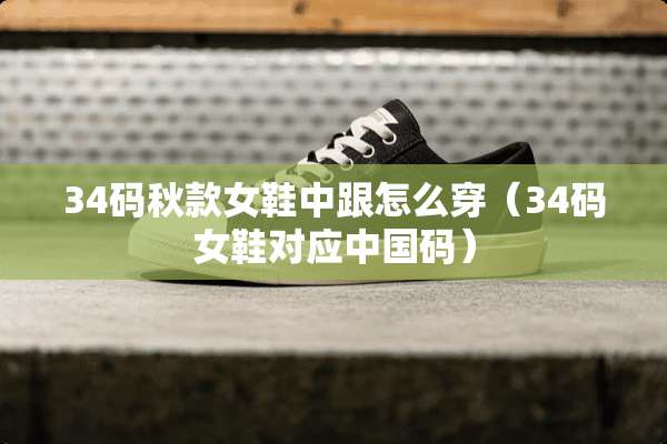 34码秋款女鞋中跟怎么穿（34码女鞋对应中国码）