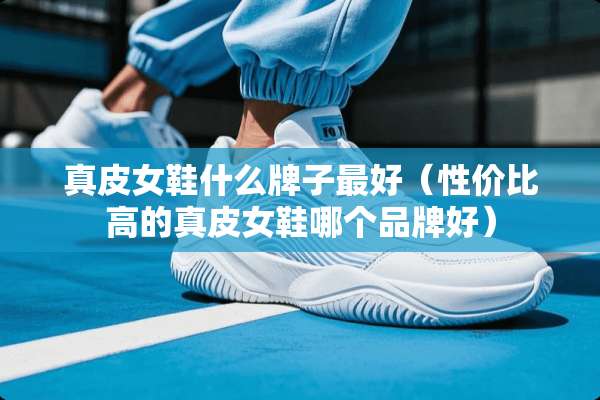 真皮女鞋什么牌子最好（性价比高的真皮女鞋哪个品牌好）