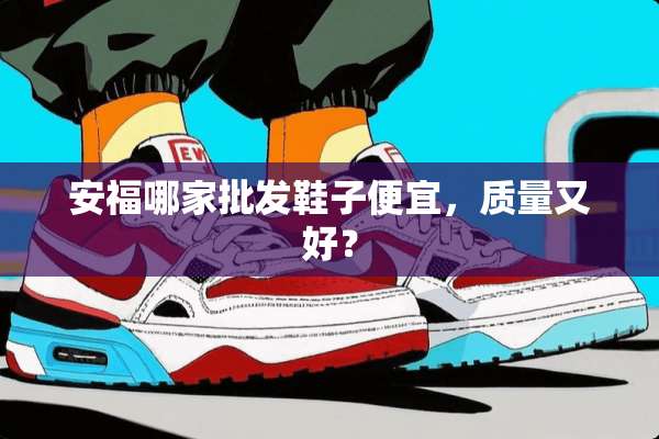安福哪家批发鞋子便宜，质量又好？
