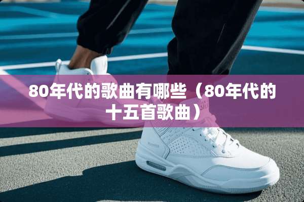 80年代的歌曲有哪些（80年代的十五首歌曲）