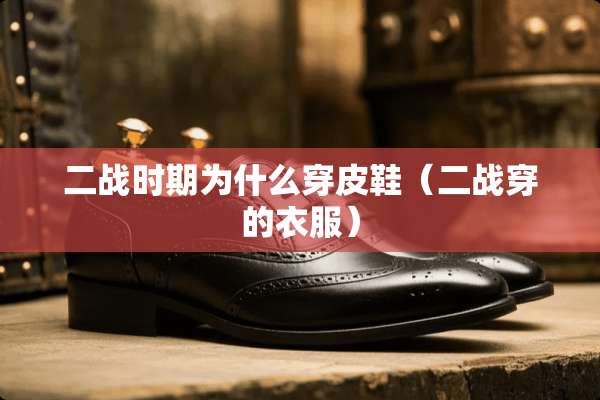 二战时期为什么穿皮鞋（二战穿的衣服）