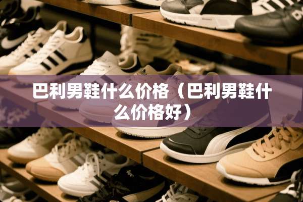 巴利男鞋什么价格（巴利男鞋什么价格好）