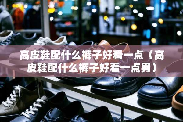高皮鞋配什么裤子好看一点（高皮鞋配什么裤子好看一点男）