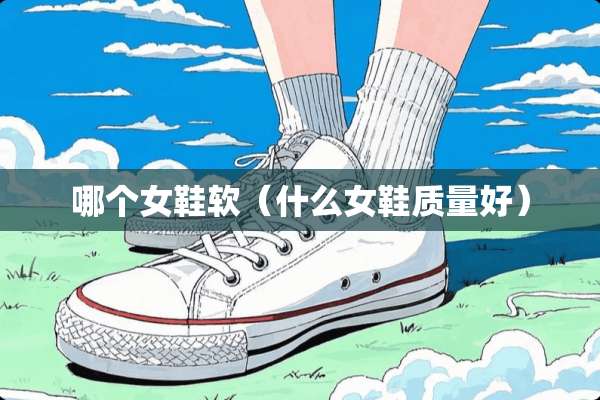 哪个女鞋软（什么女鞋质量好）