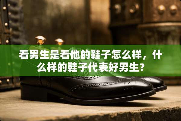 看男生是看他的鞋子怎么样，什么样的鞋子代表好男生？