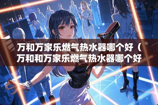 万和万家乐燃气热水器哪个好（万和和万家乐燃气热水器哪个好?哪个安全系数高?）