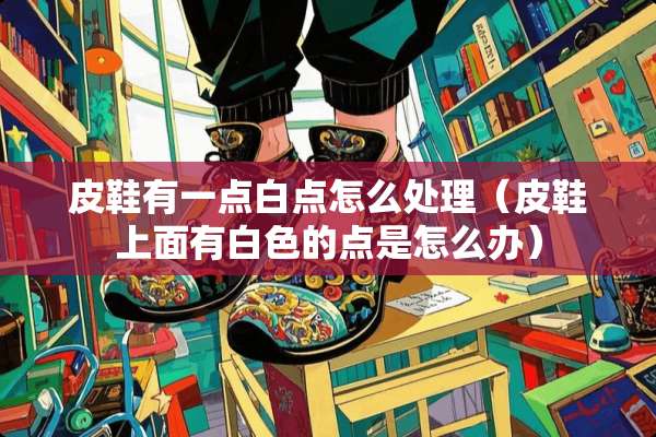 皮鞋有一点白点怎么处理（皮鞋上面有白色的点是怎么办）