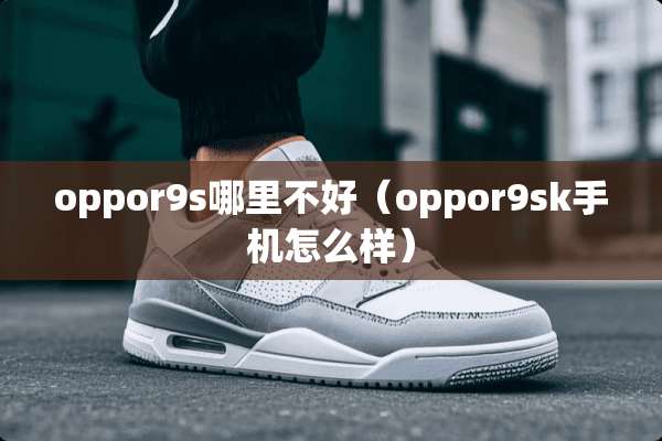 oppor9s哪里不好（oppor9sk手机怎么样）