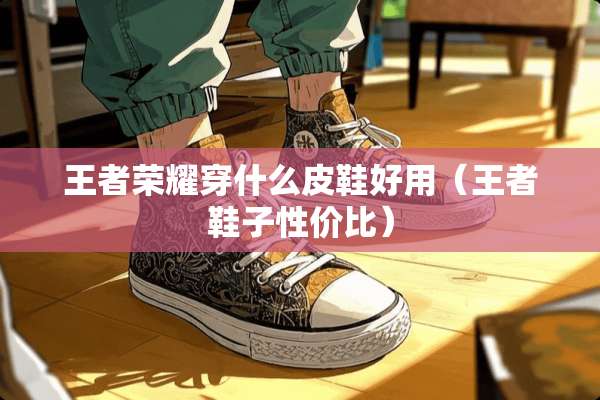 王者荣耀穿什么皮鞋好用（王者鞋子性价比）