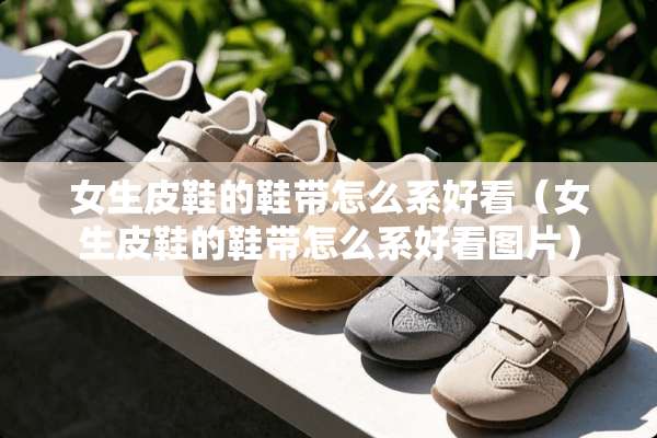 女生皮鞋的鞋带怎么系好看（女生皮鞋的鞋带怎么系好看图片）