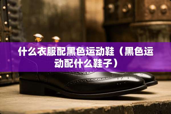 什么衣服配黑色运动鞋（黑色运动配什么鞋子）