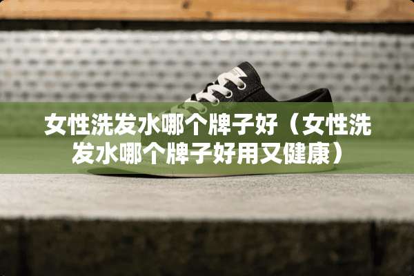 女性洗发水哪个牌子好（女性洗发水哪个牌子好用又健康）