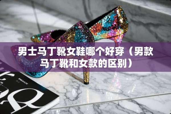 男士马丁靴女鞋哪个好穿（男款马丁靴和女款的区别）