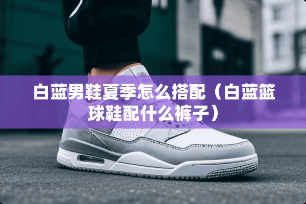 白蓝男鞋夏季怎么搭配（白蓝篮球鞋配什么裤子）