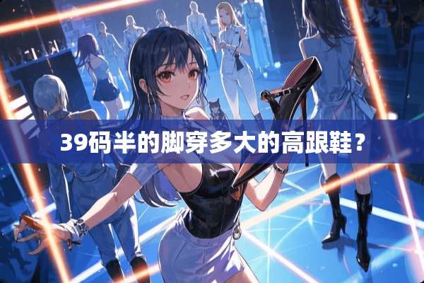39码半的脚穿多大的高跟鞋？