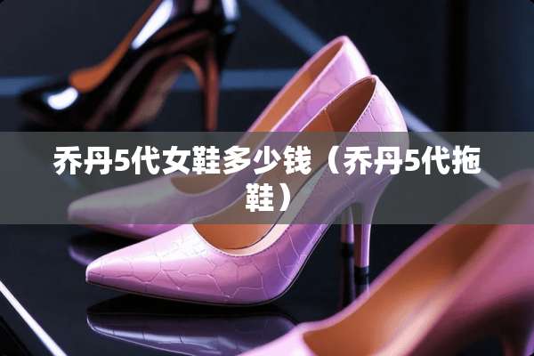乔丹5代女鞋多少钱（乔丹5代拖鞋）