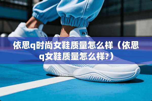 依思q时尚女鞋质量怎么样（依思q女鞋质量怎么样?）