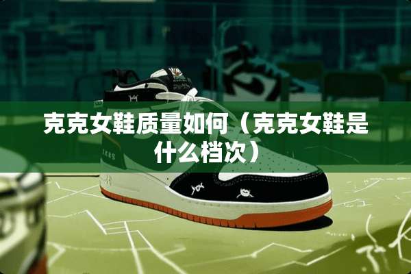 克克女鞋质量如何（克克女鞋是什么档次）