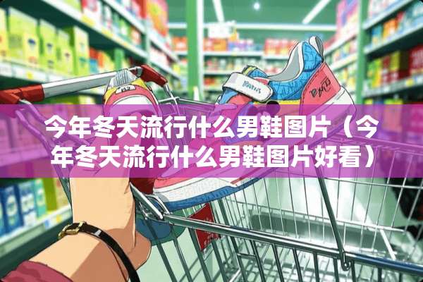 今年冬天流行什么男鞋图片（今年冬天流行什么男鞋图片好看）