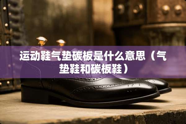 运动鞋气垫碳板是什么意思（气垫鞋和碳板鞋）