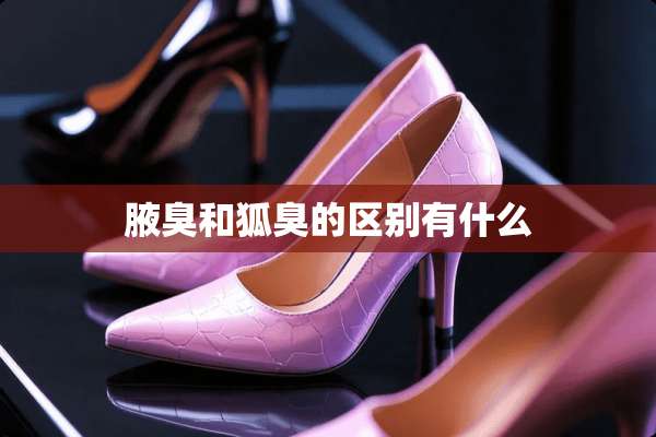 腋臭和狐臭的区别有什么