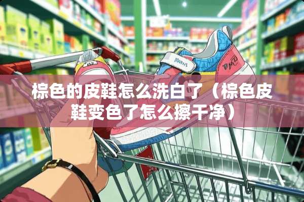 棕色的皮鞋怎么洗白了（棕色皮鞋变色了怎么擦干净）