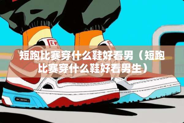 短跑比赛穿什么鞋好看男（短跑比赛穿什么鞋好看男生）
