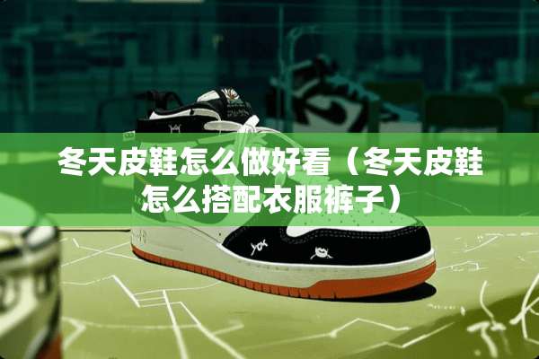 冬天皮鞋怎么做好看（冬天皮鞋怎么搭配衣服裤子）