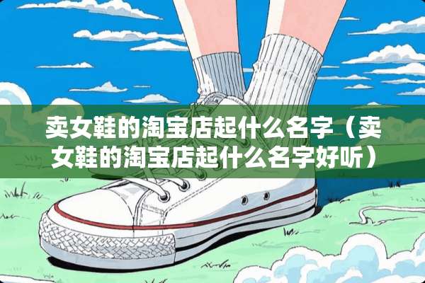 卖女鞋的淘宝店起什么名字（卖女鞋的淘宝店起什么名字好听）