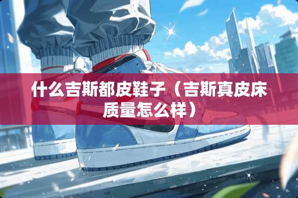 什么吉斯都皮鞋子（吉斯真皮床质量怎么样）