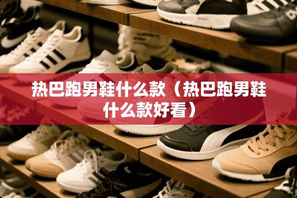 热巴跑男鞋什么款（热巴跑男鞋什么款好看）