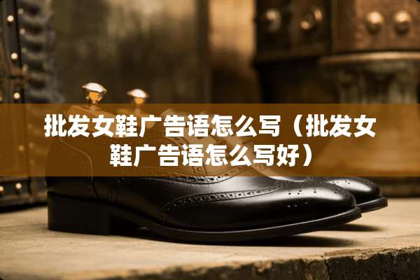 批发女鞋广告语怎么写（批发女鞋广告语怎么写好）