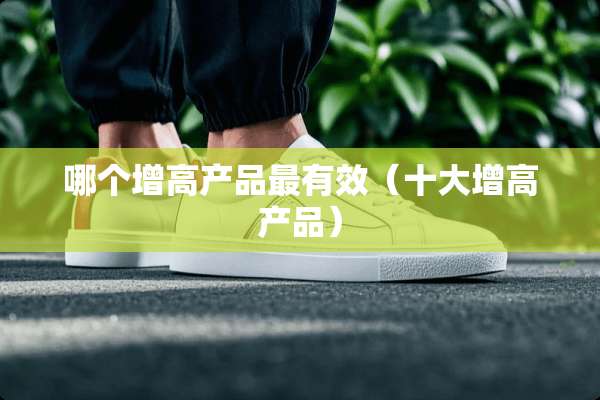 哪个增高产品最有效（十大增高产品）