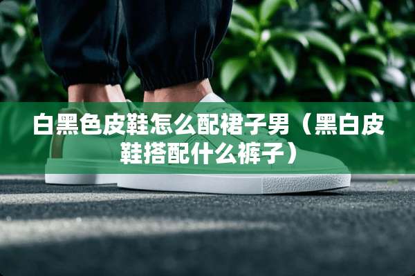 白黑色皮鞋怎么配裙子男（黑白皮鞋搭配什么裤子）