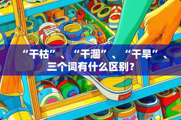 “干枯”、“干涸”、“干旱”、三个词有什么区别？