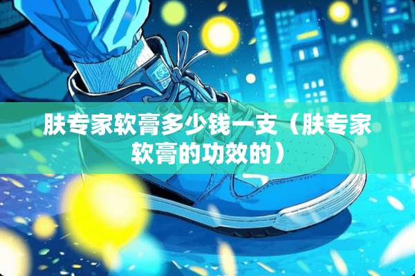 肤专家软膏多少钱一支（肤专家软膏的功效的）