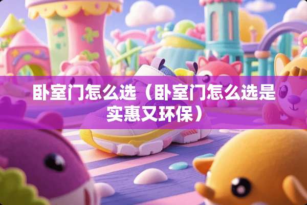 卧室门怎么选（卧室门怎么选是实惠又环保）