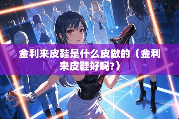 金利来皮鞋是什么皮做的（金利来皮鞋好吗?）